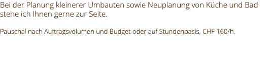 Bei der Planung kleinerer Umbauten sowie Neuplanung von Küche und Bad stehe ich Ihnen gerne zur Seite. Pauschal nach Auftragsvolumen und Budget oder auf Stundenbasis, CHF 160/h. 